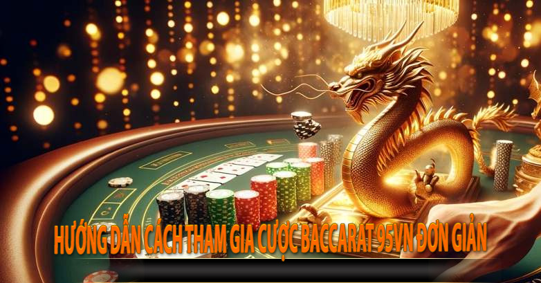 Hướng dẫn cách tham gia cược Baccarat 95vn đơn giản